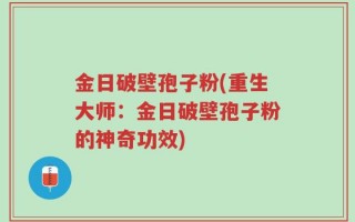 金日破壁孢子粉(重生大师：金日破壁孢子粉的神奇功效)