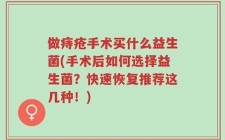 做痔疮手术买什么益生菌(手术后如何选择益生菌？快速恢复推荐这几种！)
