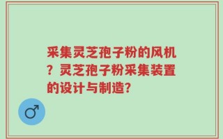 采集灵芝孢子粉的风机？灵芝孢子粉采集装置的设计与制造？