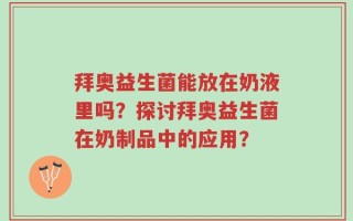 拜奥益生菌能放在奶液里吗？探讨拜奥益生菌在奶制品中的应用？