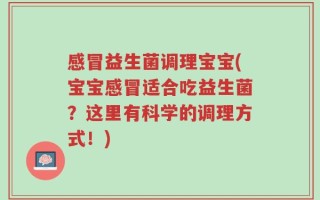 感冒益生菌调理宝宝(宝宝感冒适合吃益生菌？这里有科学的调理方式！)
