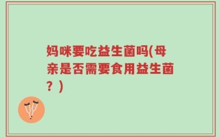 妈咪要吃益生菌吗(母亲是否需要食用益生菌？)