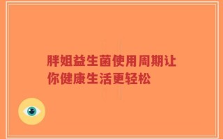 胖姐益生菌使用周期让你健康生活更轻松