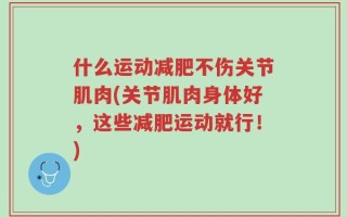 什么运动减肥不伤关节肌肉(关节肌肉身体好，这些减肥运动就行！)