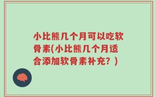 小比熊几个月可以吃软骨素(小比熊几个月适合添加软骨素补充？)