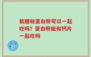 氨糖和蛋白粉可以一起吃吗？蛋白粉能和钙片一起吃吗