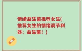 情绪益生菌推荐女生(推荐女生的情绪调节利器：益生菌！)