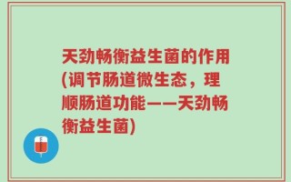 天劲畅衡益生菌的作用(调节肠道微生态，理顺肠道功能——天劲畅衡益生菌)