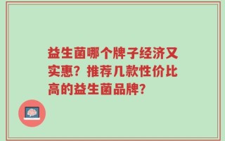 益生菌哪个牌子经济又实惠？推荐几款性价比高的益生菌品牌？