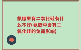氨糖里有二氧化硅有什么不好(氨糖中含有二氧化硅的负面影响)