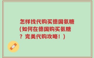 怎样找代购买德国氨糖(如何在德国购买氨糖？完美代购攻略！)