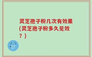 灵芝孢子粉几次有效果(灵芝孢子粉多久见效？)