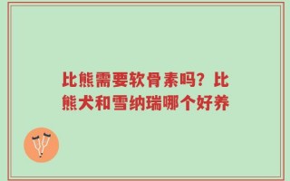 比熊需要软骨素吗？比熊犬和雪纳瑞哪个好养