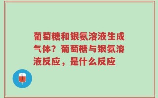 葡萄糖和银氨溶液生成气体？葡萄糖与银氨溶液反应，是什么反应