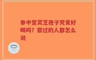 参中堂灵芝孢子究竟好喝吗？尝过的人都怎么说