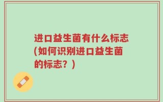 进口益生菌有什么标志(如何识别进口益生菌的标志？)