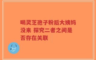 喝灵芝孢子粉后大姨妈没来 探究二者之间是否存在关联