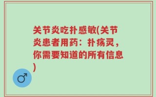 关节炎吃扑感敏(关节炎患者用药：扑疡灵，你需要知道的所有信息)