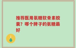 推荐医用氨糖软骨素胶囊？哪个牌子的氨糖最好