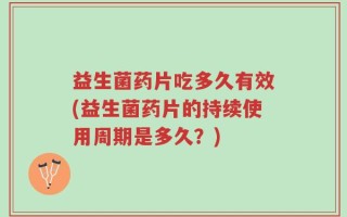 益生菌药片吃多久有效(益生菌药片的持续使用周期是多久？)