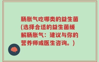 肠胀气吃哪类的益生菌(选择合适的益生菌缓解肠胀气：建议与你的营养师或医生咨询。)