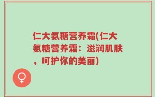 仁大氨糖营养霜(仁大氨糖营养霜：滋润肌肤，呵护你的美丽)