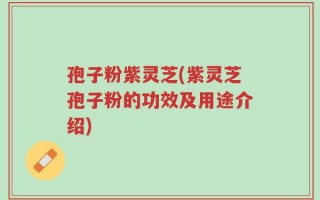 孢子粉紫灵芝(紫灵芝孢子粉的功效及用途介绍)