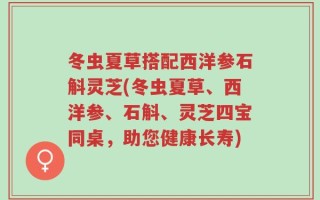 冬虫夏草搭配西洋参石斛灵芝(冬虫夏草、西洋参、石斛、灵芝四宝同桌，助您健康长寿)