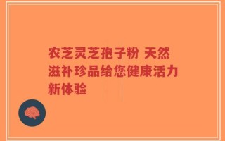农芝灵芝孢子粉 天然滋补珍品给您健康活力新体验