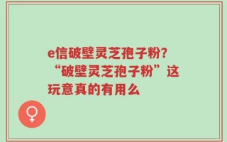 e信破壁灵芝孢子粉？“破壁灵芝孢子粉”这玩意真的有用么