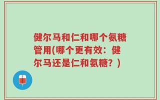 健尔马和仁和哪个氨糖管用(哪个更有效：健尔马还是仁和氨糖？)