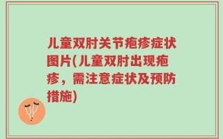 儿童双肘关节疱疹症状图片(儿童双肘出现疱疹，需注意症状及预防措施)