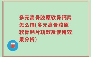 多元高骨胶原软骨钙片怎么样(多元高骨胶原软骨钙片功效及使用效果分析)