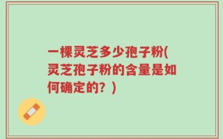 一棵灵芝多少孢子粉(灵芝孢子粉的含量是如何确定的？)