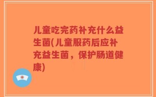 儿童吃完药补充什么益生菌(儿童服药后应补充益生菌，保护肠道健康)