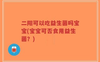 二阳可以吃益生菌吗宝宝(宝宝可否食用益生菌？)