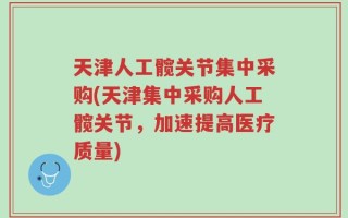 天津人工髋关节集中采购(天津集中采购人工髋关节，加速提高医疗质量)