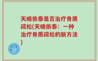 天晴依泰是否治疗骨质疏松(天晴依泰：一种治疗骨质疏松的新方法)