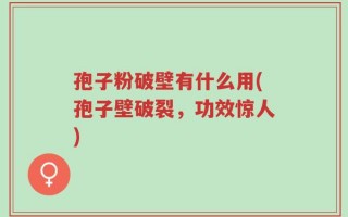 孢子粉破壁有什么用(孢子壁破裂，功效惊人)