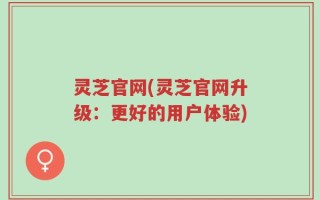 灵芝官网(灵芝官网升级：更好的用户体验)