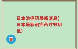 日本治癌药最新消息(日本最新治癌药疗效明显)