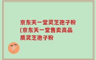 京东天一堂灵芝孢子粉(京东天一堂售卖高品质灵芝孢子粉