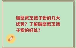 破壁灵芝孢子粉的几大优势？了解破壁灵芝孢子粉的好处？