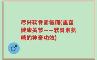 尽兴软骨素氨糖(重塑健康关节——软骨素氨糖的神奇功效)