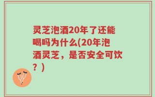 灵芝泡酒20年了还能喝吗为什么(20年泡酒灵芝，是否安全可饮？)