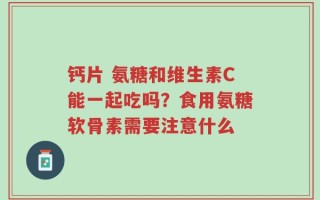 钙片 氨糖和维生素C能一起吃吗？食用氨糖软骨素需要注意什么