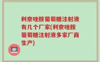 利奈唑胺葡萄糖注射液有几个厂家(利奈唑胺葡萄糖注射液多家厂商生产)