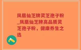 凤凰仙芝牌灵芝孢子粉_凤凰仙芝牌高品质灵芝孢子粉，健康养生之选