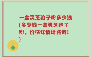 一盒灵芝孢子粉多少钱(多少钱一盒灵芝孢子粉，价格详情请咨询！)