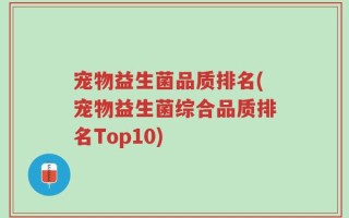 宠物益生菌品质排名(宠物益生菌综合品质排名Top10)